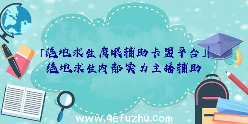 「绝地求生鹰眼辅助卡盟平台」|绝地求生内部实力主播辅助